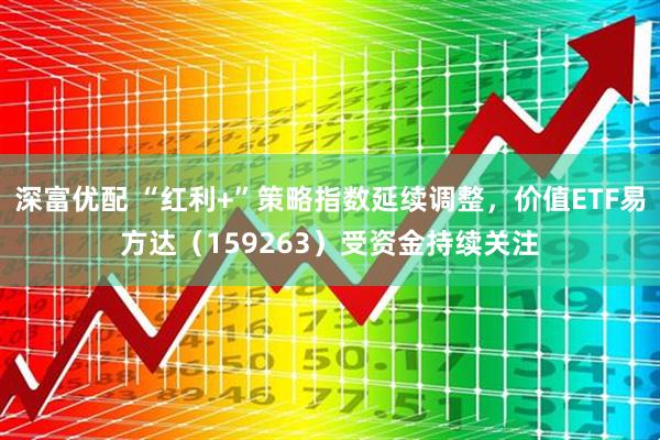 深富优配 “红利+”策略指数延续调整，价值ETF易方达（159263）受资金持续关注