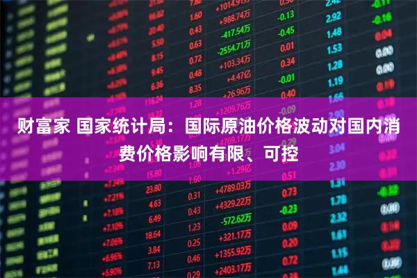 财富家 国家统计局：国际原油价格波动对国内消费价格影响有限、可控