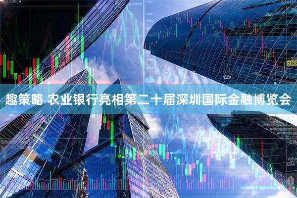 趣策略 农业银行亮相第二十届深圳国际金融博览会