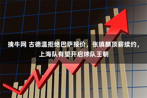 擒牛网 古德温拒绝巴萨报价，张镇麟顶薪续约，上海队有望开启球队王朝