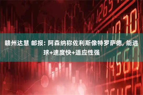 赣州达慧 邮报: 阿森纳称佐利斯像特罗萨德, 能进球+速度快+适应性强