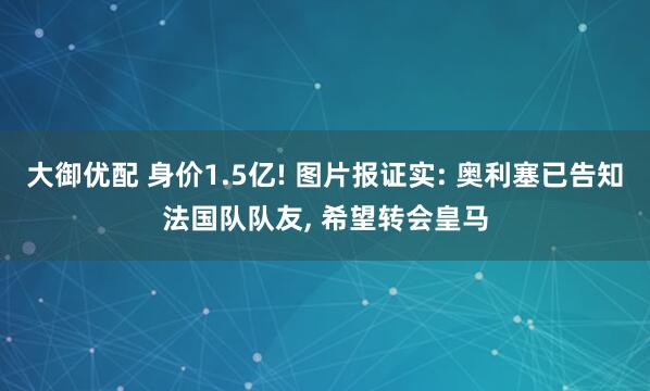 大御优配 身价1.5亿! 图片报证实: 奥利塞已告知法国队队友, 希望转会皇马