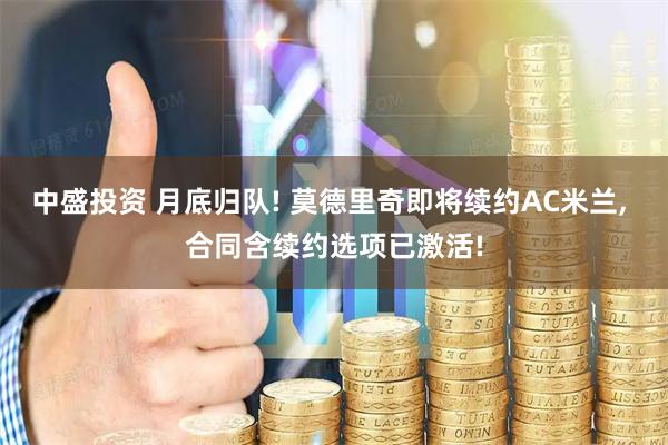 中盛投资 月底归队! 莫德里奇即将续约AC米兰, 合同含续约选项已激活!